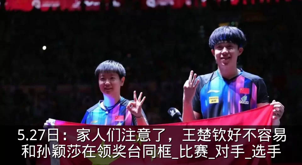 5.27日:家人们注意了,王楚钦好不容易和孙颖莎在领奖台同框_比赛_对手_选手